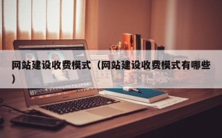 清徐网站建设收费模式（网站建设收费模式有哪些）