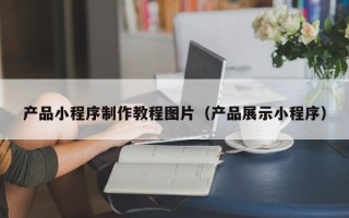 清徐产品小程序制作教程图片（产品展示小程序）