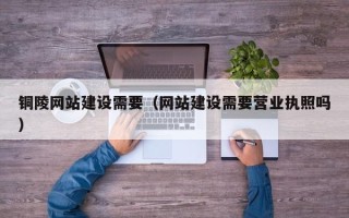 清徐铜陵网站建设需要（网站建设需要营业执照吗）
