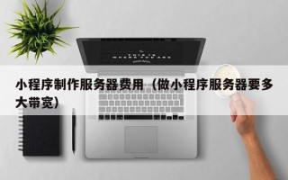 清徐小程序制作服务器费用（做小程序服务器要多大带宽）
