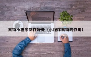 清徐营销小程序制作好处（小程序营销的作用）