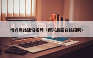 清徐博兴网站建设招聘（博兴最新在线招聘）