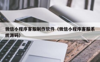 清徐微信小程序客服制作软件（微信小程序客服系统源码）