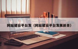 清徐网站建设平台发（网站建设平台发展前景）