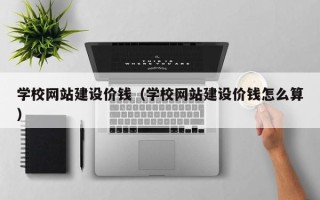 清徐学校网站建设价钱（学校网站建设价钱怎么算）