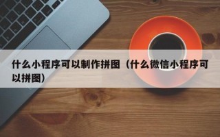 清徐什么小程序可以制作拼图（什么微信小程序可以拼图）