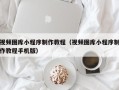 清徐视频图库小程序制作教程（视频图库小程序制作教程手机版）