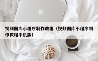 清徐视频图库小程序制作教程（视频图库小程序制作教程手机版）