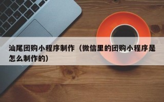 清徐汕尾团购小程序制作（微信里的团购小程序是怎么制作的）
